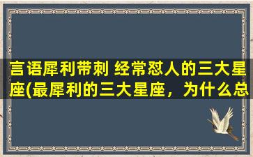 言语犀利带刺 经常怼人的三大星座(最犀利的三大星座，为什么总是能言善辩？)